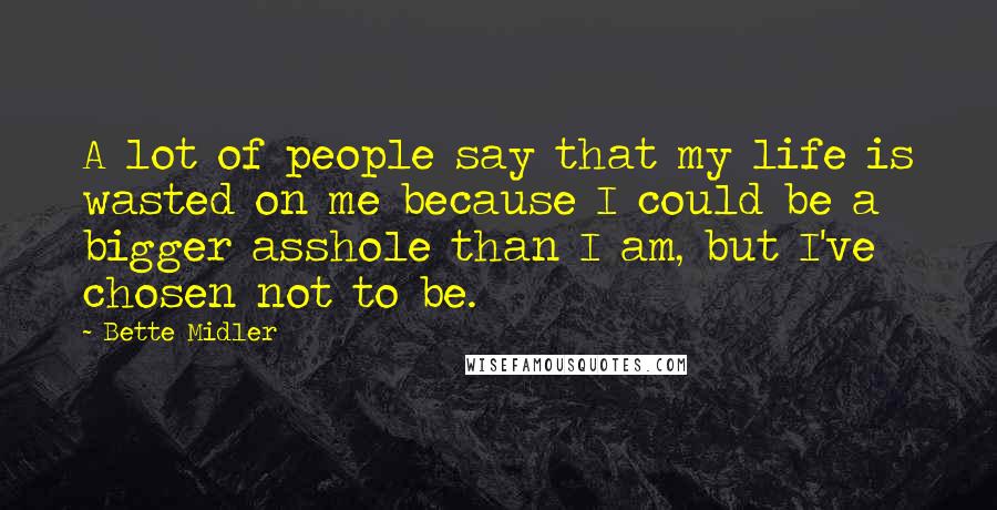 Bette Midler Quotes: A lot of people say that my life is wasted on me because I could be a bigger asshole than I am, but I've chosen not to be.