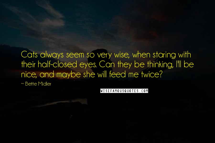 Bette Midler Quotes: Cats always seem so very wise, when staring with their half-closed eyes. Can they be thinking, I'll be nice, and maybe she will feed me twice?