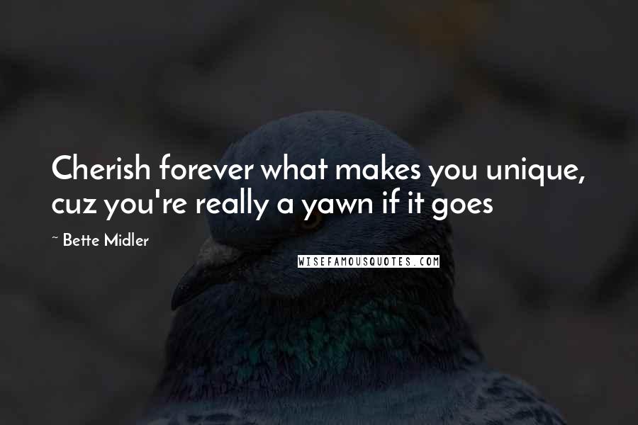 Bette Midler Quotes: Cherish forever what makes you unique, cuz you're really a yawn if it goes