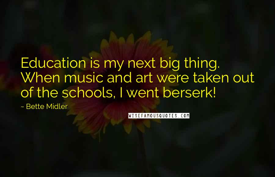 Bette Midler Quotes: Education is my next big thing. When music and art were taken out of the schools, I went berserk!