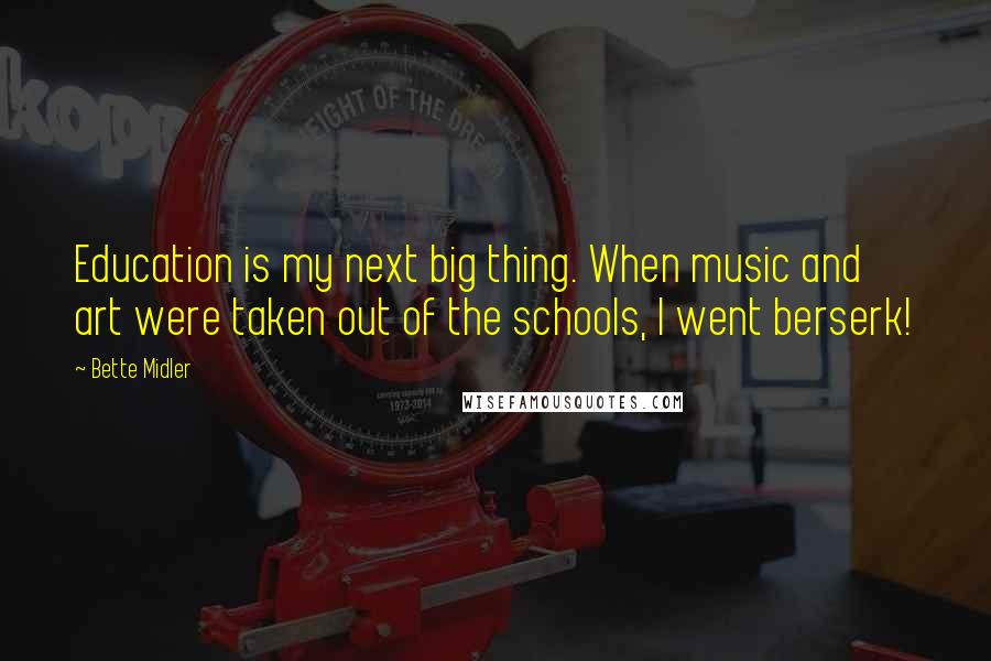 Bette Midler Quotes: Education is my next big thing. When music and art were taken out of the schools, I went berserk!