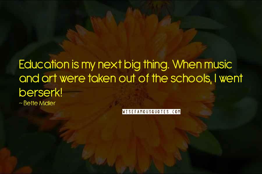 Bette Midler Quotes: Education is my next big thing. When music and art were taken out of the schools, I went berserk!