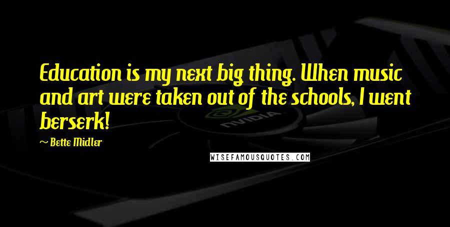 Bette Midler Quotes: Education is my next big thing. When music and art were taken out of the schools, I went berserk!