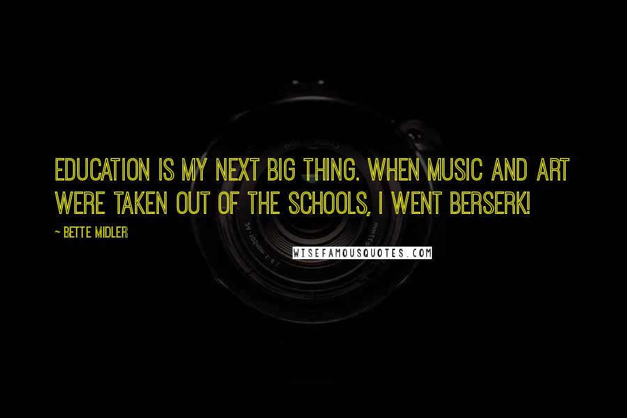 Bette Midler Quotes: Education is my next big thing. When music and art were taken out of the schools, I went berserk!