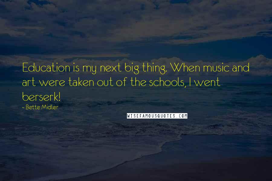 Bette Midler Quotes: Education is my next big thing. When music and art were taken out of the schools, I went berserk!