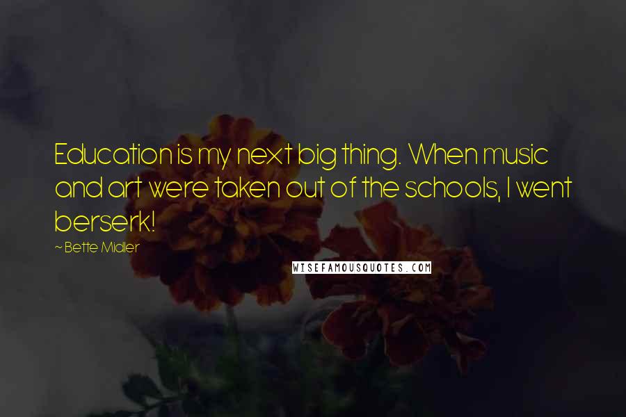 Bette Midler Quotes: Education is my next big thing. When music and art were taken out of the schools, I went berserk!