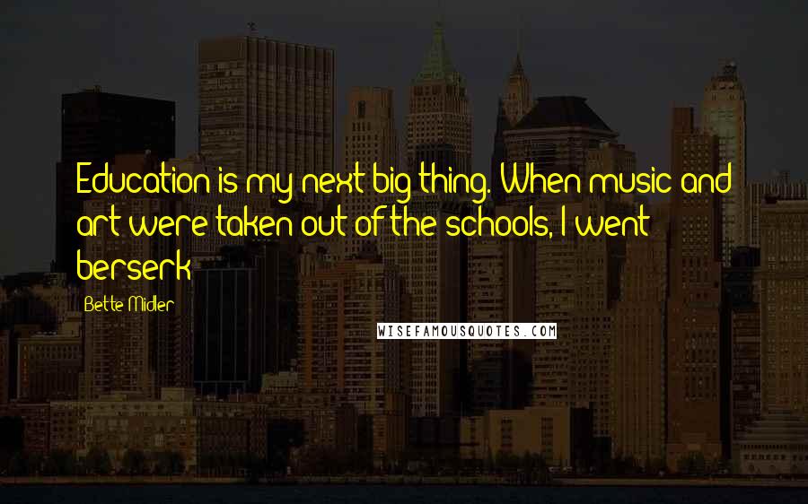 Bette Midler Quotes: Education is my next big thing. When music and art were taken out of the schools, I went berserk!