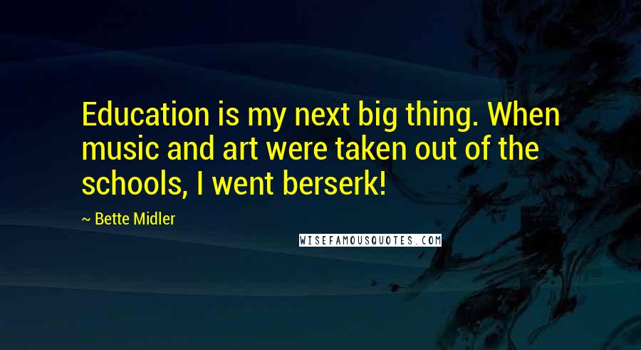 Bette Midler Quotes: Education is my next big thing. When music and art were taken out of the schools, I went berserk!