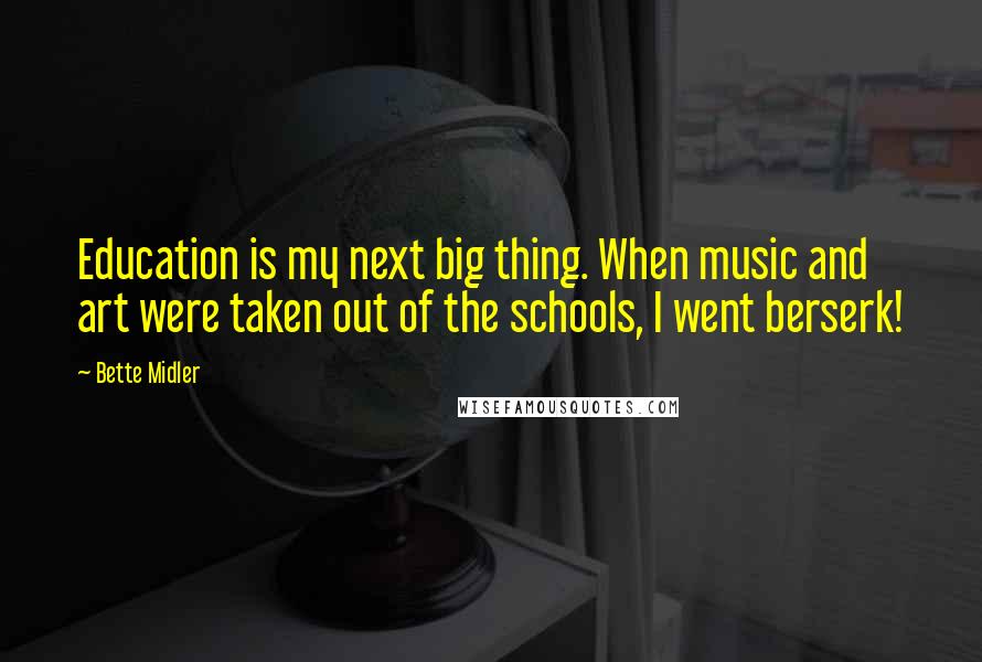 Bette Midler Quotes: Education is my next big thing. When music and art were taken out of the schools, I went berserk!