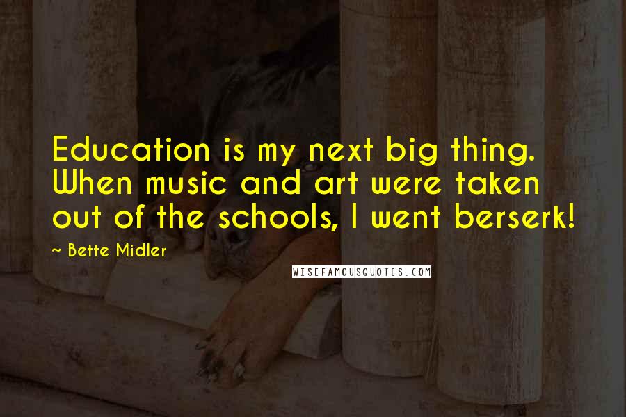 Bette Midler Quotes: Education is my next big thing. When music and art were taken out of the schools, I went berserk!