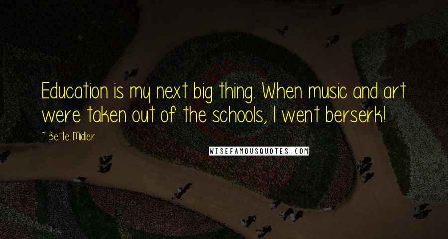 Bette Midler Quotes: Education is my next big thing. When music and art were taken out of the schools, I went berserk!