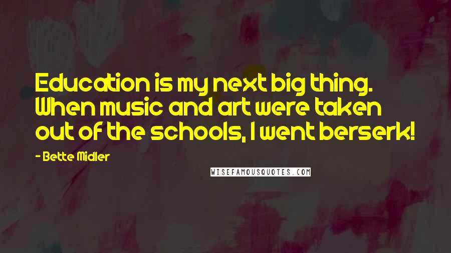 Bette Midler Quotes: Education is my next big thing. When music and art were taken out of the schools, I went berserk!