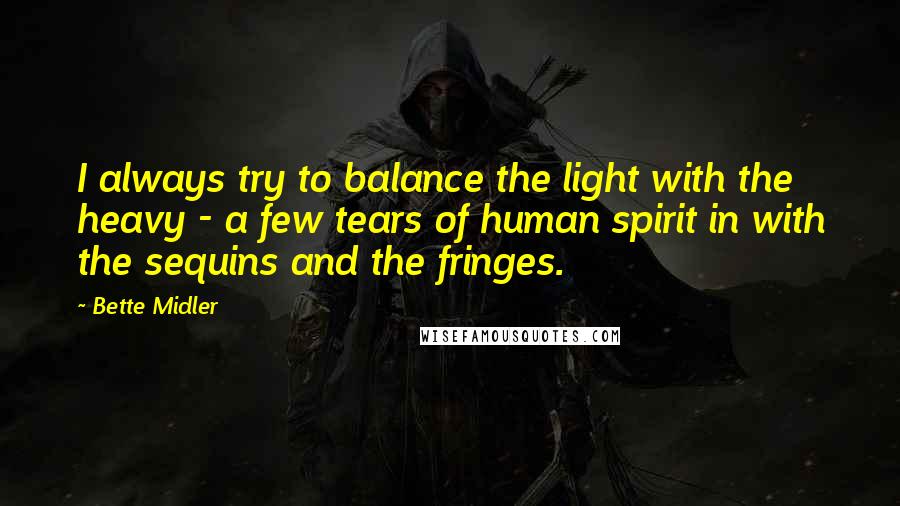 Bette Midler Quotes: I always try to balance the light with the heavy - a few tears of human spirit in with the sequins and the fringes.