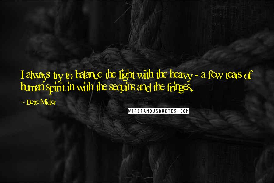 Bette Midler Quotes: I always try to balance the light with the heavy - a few tears of human spirit in with the sequins and the fringes.