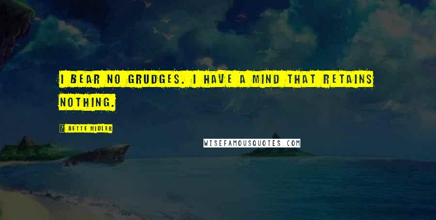 Bette Midler Quotes: I bear no grudges. I have a mind that retains nothing.