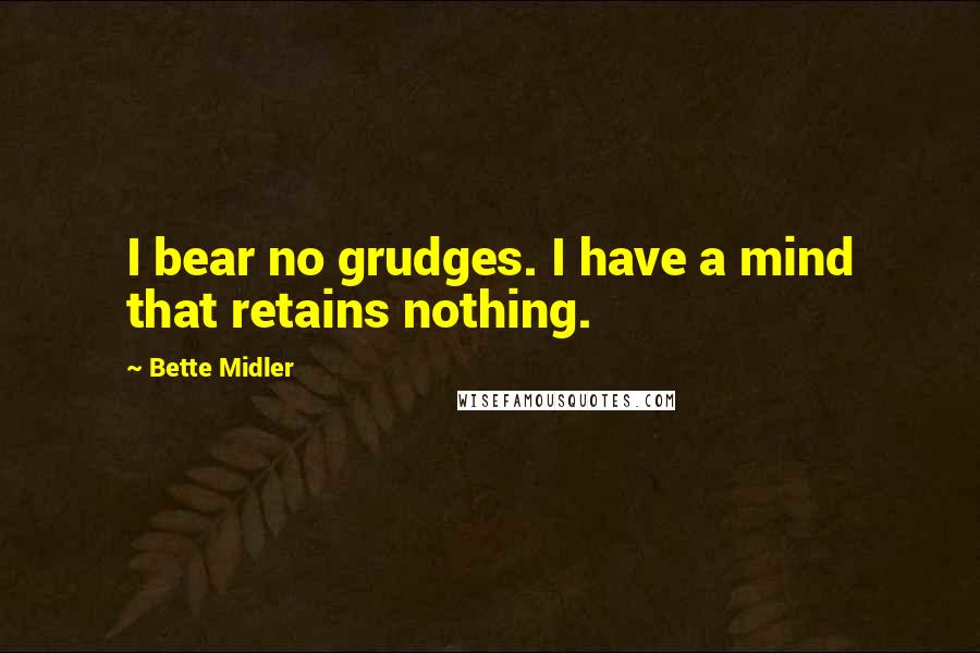 Bette Midler Quotes: I bear no grudges. I have a mind that retains nothing.