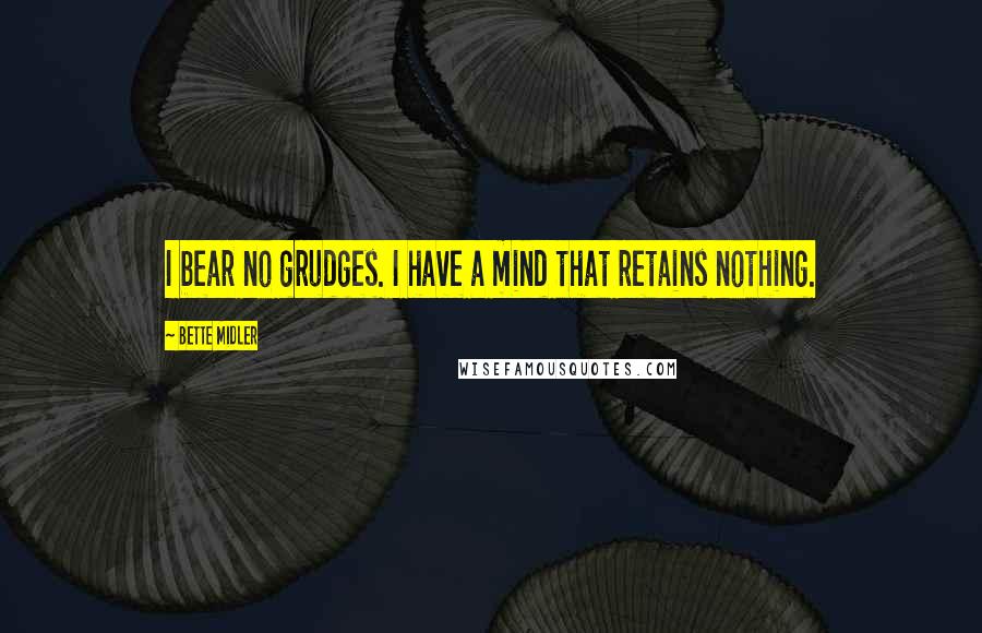 Bette Midler Quotes: I bear no grudges. I have a mind that retains nothing.
