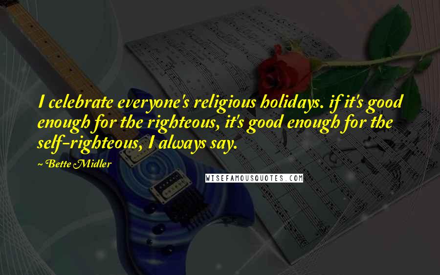 Bette Midler Quotes: I celebrate everyone's religious holidays. if it's good enough for the righteous, it's good enough for the self-righteous, I always say.