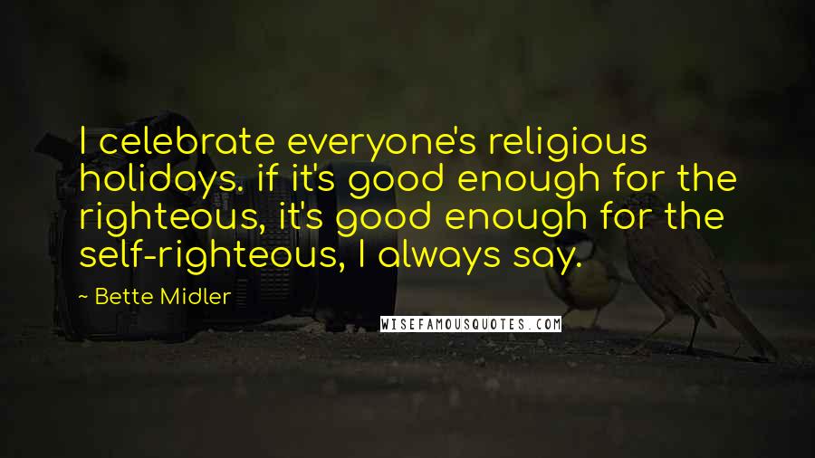 Bette Midler Quotes: I celebrate everyone's religious holidays. if it's good enough for the righteous, it's good enough for the self-righteous, I always say.