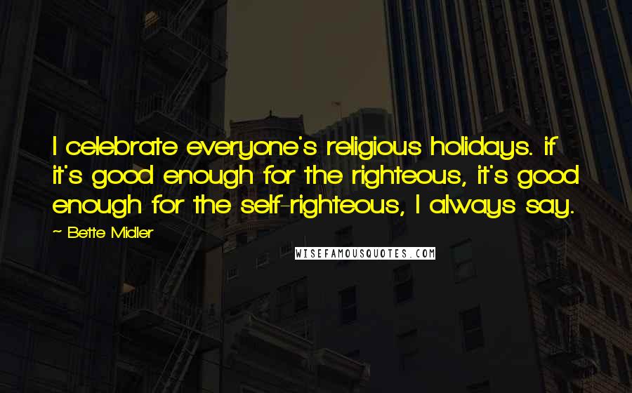 Bette Midler Quotes: I celebrate everyone's religious holidays. if it's good enough for the righteous, it's good enough for the self-righteous, I always say.