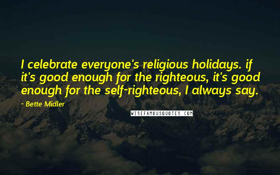 Bette Midler Quotes: I celebrate everyone's religious holidays. if it's good enough for the righteous, it's good enough for the self-righteous, I always say.