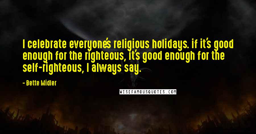 Bette Midler Quotes: I celebrate everyone's religious holidays. if it's good enough for the righteous, it's good enough for the self-righteous, I always say.