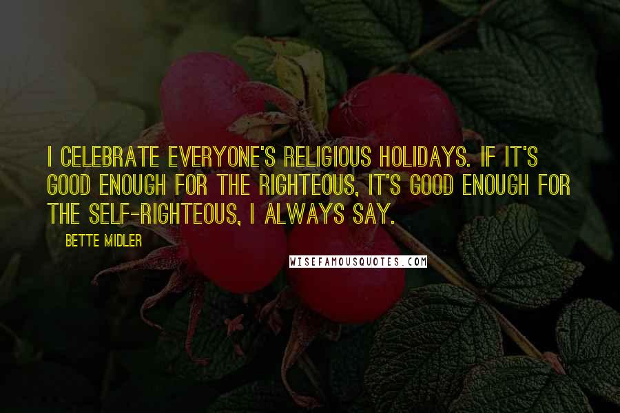 Bette Midler Quotes: I celebrate everyone's religious holidays. if it's good enough for the righteous, it's good enough for the self-righteous, I always say.