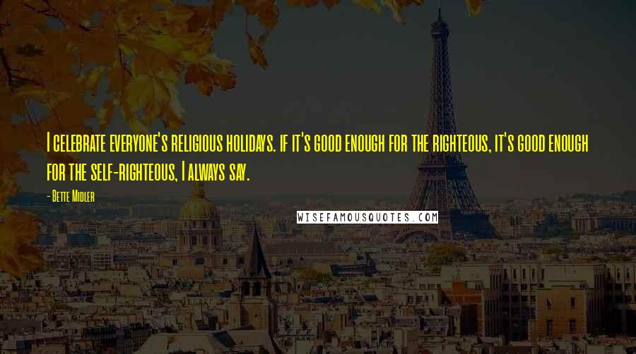 Bette Midler Quotes: I celebrate everyone's religious holidays. if it's good enough for the righteous, it's good enough for the self-righteous, I always say.