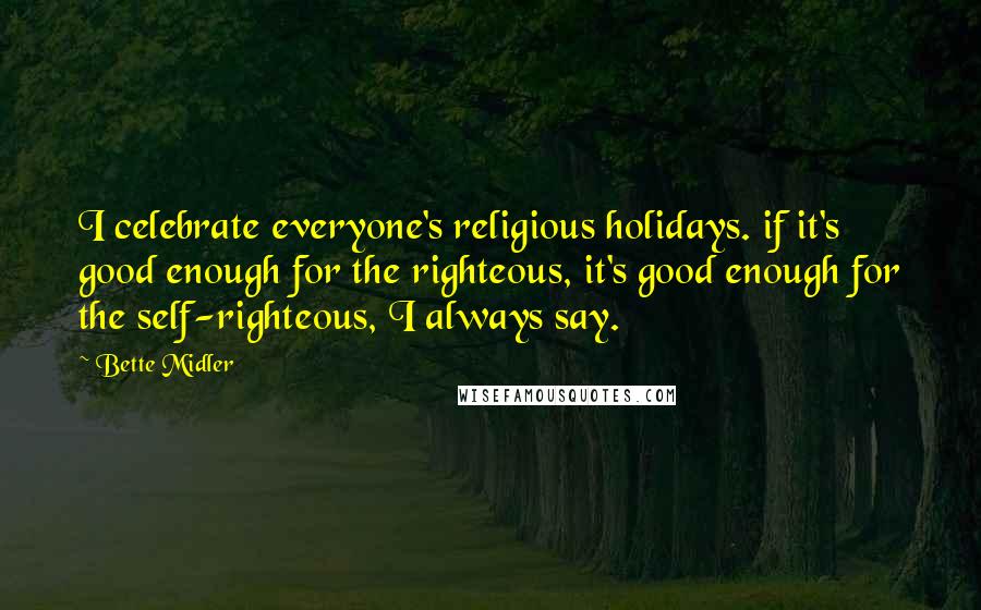 Bette Midler Quotes: I celebrate everyone's religious holidays. if it's good enough for the righteous, it's good enough for the self-righteous, I always say.