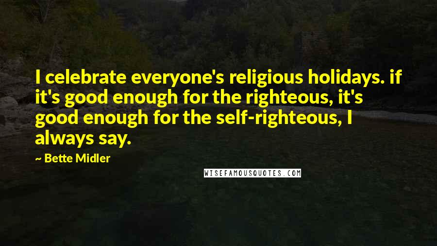 Bette Midler Quotes: I celebrate everyone's religious holidays. if it's good enough for the righteous, it's good enough for the self-righteous, I always say.