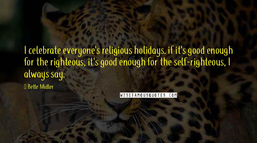 Bette Midler Quotes: I celebrate everyone's religious holidays. if it's good enough for the righteous, it's good enough for the self-righteous, I always say.