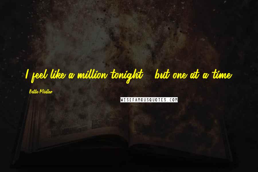 Bette Midler Quotes: I feel like a million tonight - but one at a time.