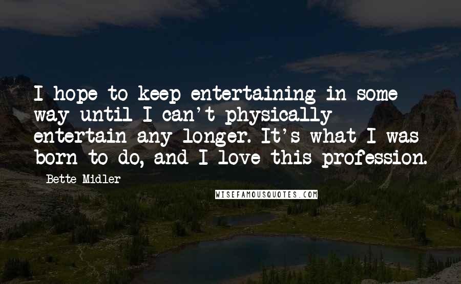 Bette Midler Quotes: I hope to keep entertaining in some way until I can't physically entertain any longer. It's what I was born to do, and I love this profession.