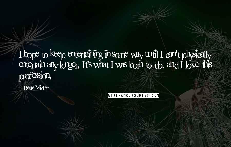 Bette Midler Quotes: I hope to keep entertaining in some way until I can't physically entertain any longer. It's what I was born to do, and I love this profession.