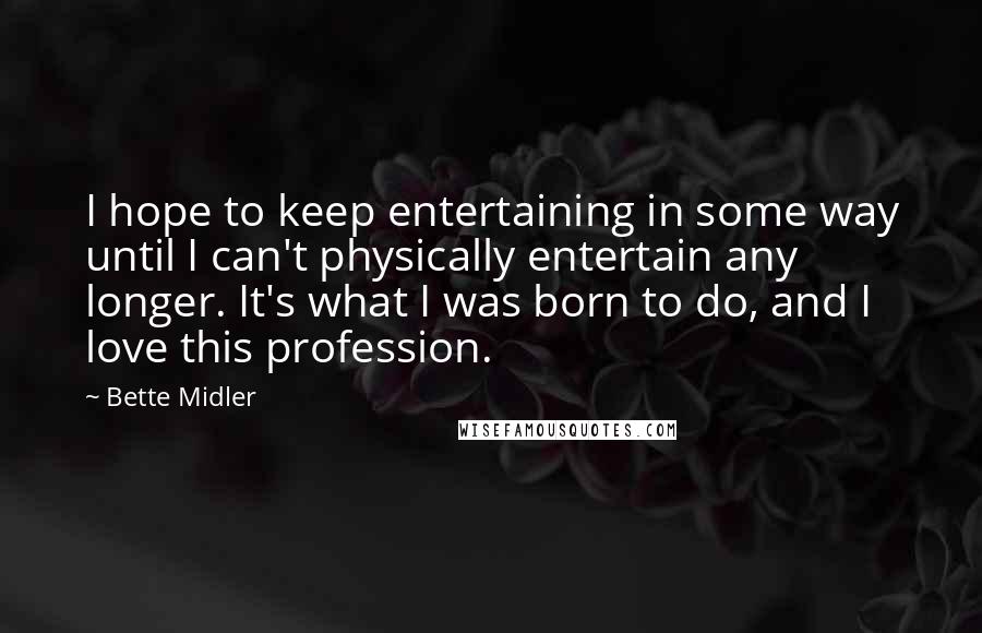 Bette Midler Quotes: I hope to keep entertaining in some way until I can't physically entertain any longer. It's what I was born to do, and I love this profession.