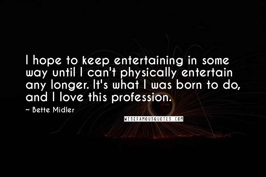 Bette Midler Quotes: I hope to keep entertaining in some way until I can't physically entertain any longer. It's what I was born to do, and I love this profession.