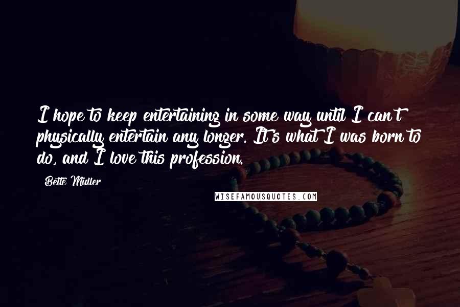 Bette Midler Quotes: I hope to keep entertaining in some way until I can't physically entertain any longer. It's what I was born to do, and I love this profession.