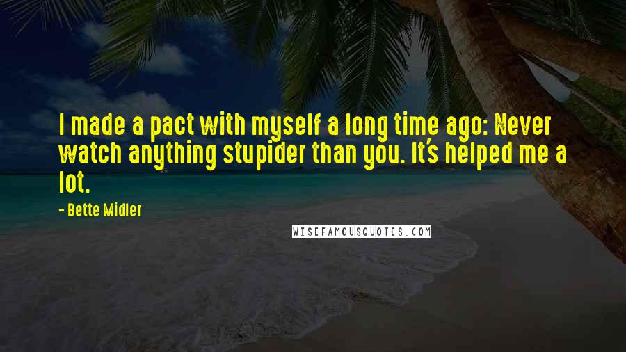 Bette Midler Quotes: I made a pact with myself a long time ago: Never watch anything stupider than you. It's helped me a lot.