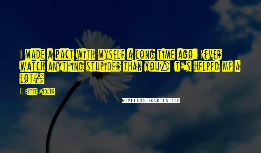 Bette Midler Quotes: I made a pact with myself a long time ago: Never watch anything stupider than you. It's helped me a lot.