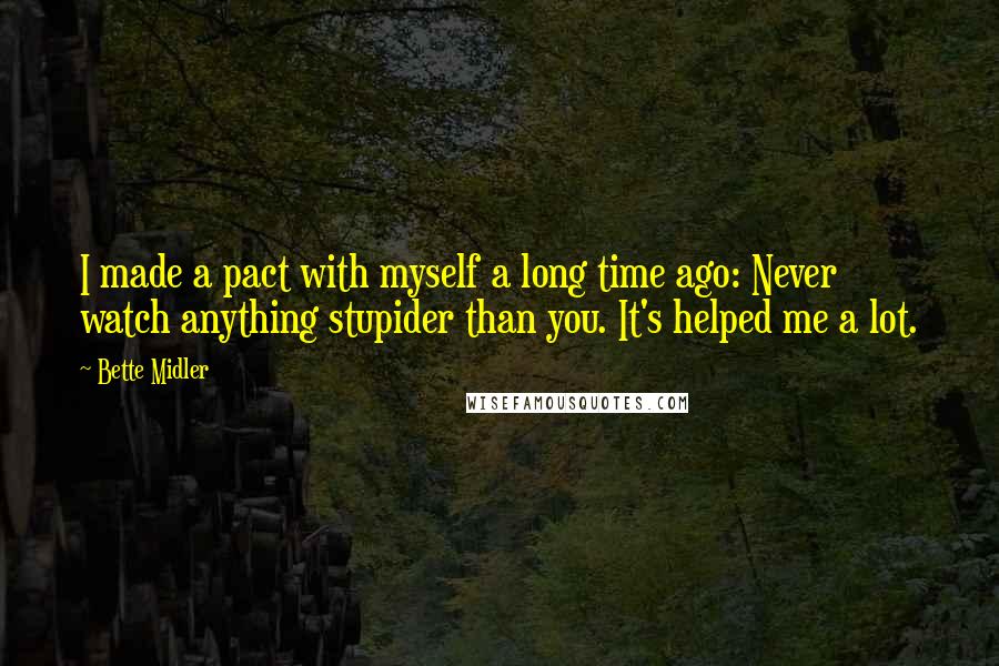 Bette Midler Quotes: I made a pact with myself a long time ago: Never watch anything stupider than you. It's helped me a lot.