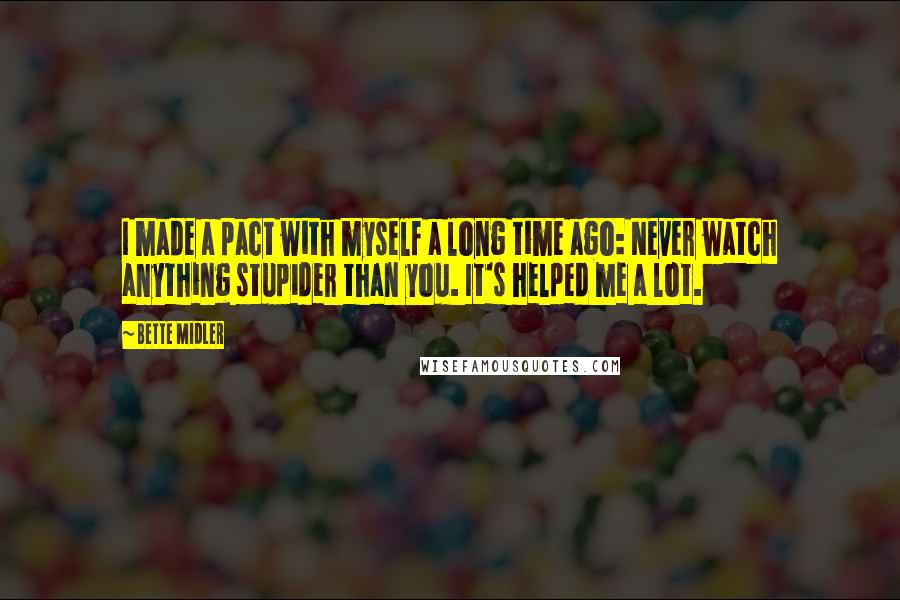 Bette Midler Quotes: I made a pact with myself a long time ago: Never watch anything stupider than you. It's helped me a lot.