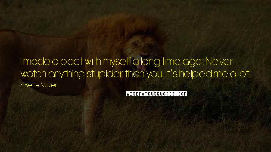 Bette Midler Quotes: I made a pact with myself a long time ago: Never watch anything stupider than you. It's helped me a lot.