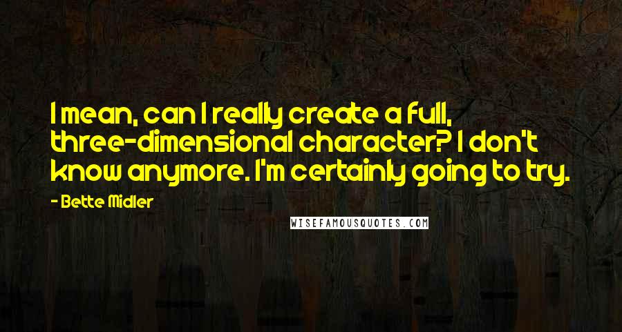 Bette Midler Quotes: I mean, can I really create a full, three-dimensional character? I don't know anymore. I'm certainly going to try.