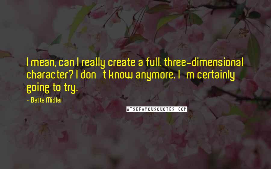 Bette Midler Quotes: I mean, can I really create a full, three-dimensional character? I don't know anymore. I'm certainly going to try.