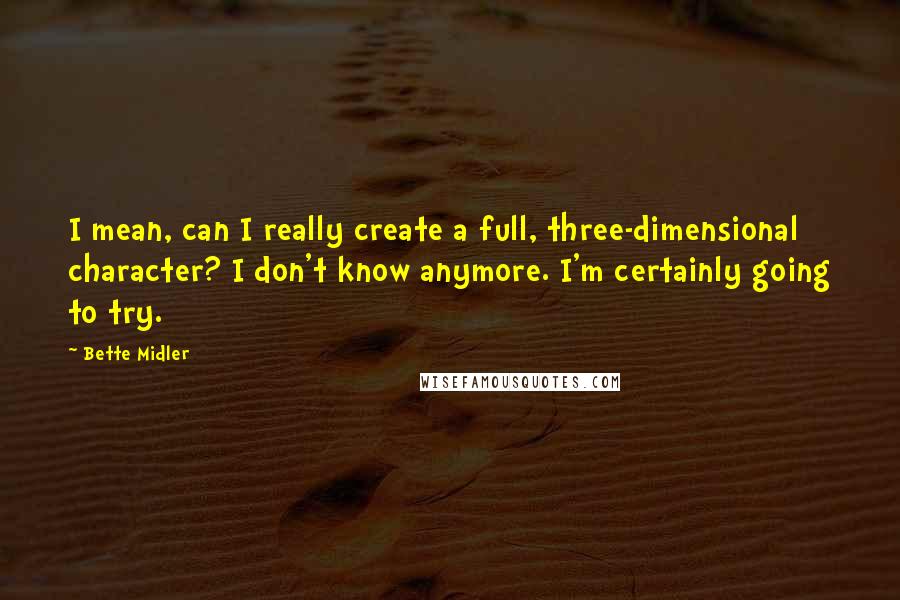 Bette Midler Quotes: I mean, can I really create a full, three-dimensional character? I don't know anymore. I'm certainly going to try.