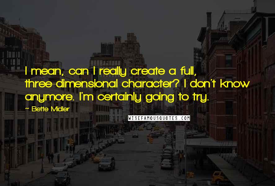 Bette Midler Quotes: I mean, can I really create a full, three-dimensional character? I don't know anymore. I'm certainly going to try.