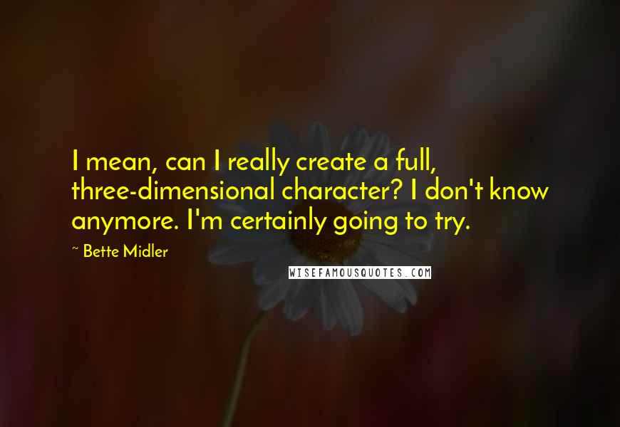 Bette Midler Quotes: I mean, can I really create a full, three-dimensional character? I don't know anymore. I'm certainly going to try.