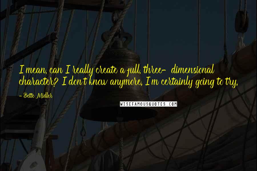 Bette Midler Quotes: I mean, can I really create a full, three-dimensional character? I don't know anymore. I'm certainly going to try.