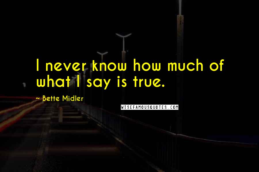 Bette Midler Quotes: I never know how much of what I say is true.