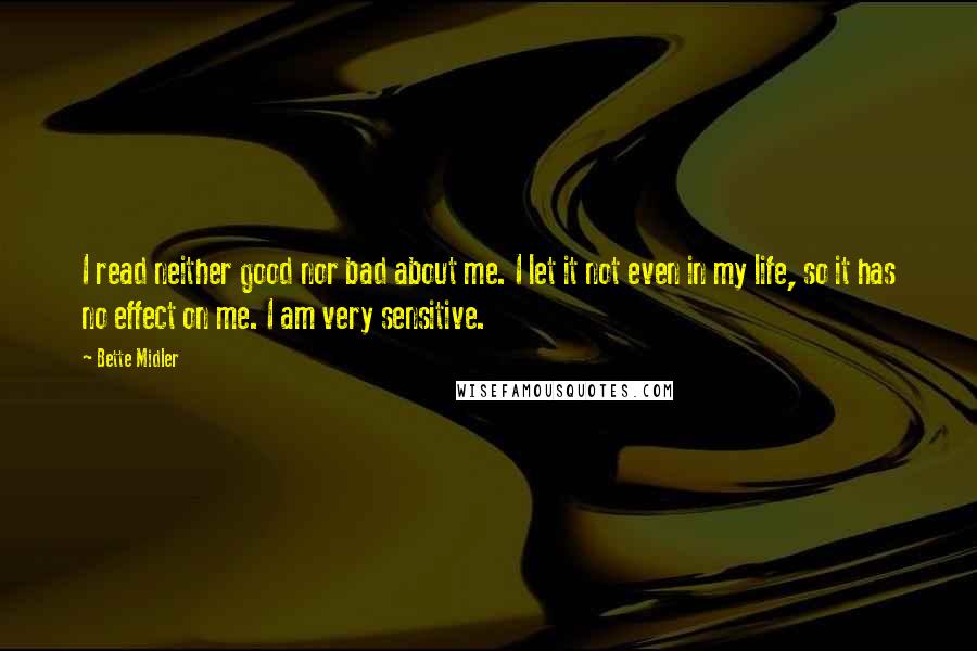 Bette Midler Quotes: I read neither good nor bad about me. I let it not even in my life, so it has no effect on me. I am very sensitive.